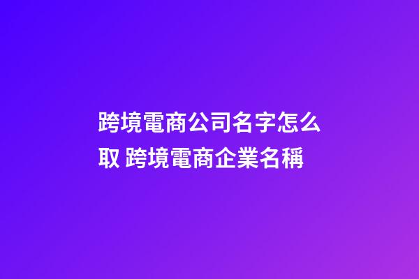 跨境電商公司名字怎么取 跨境電商企業名稱-第1張-公司起名-玄機派